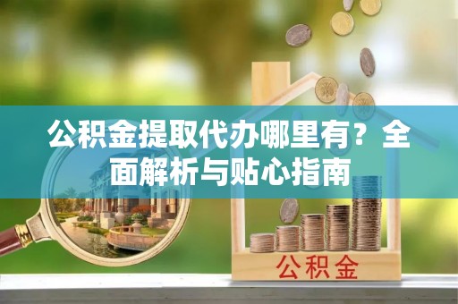 康马公积金提取代办哪里有？全面解析与贴心指南
