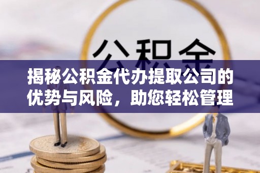 康马揭秘公积金代办提取公司的优势与风险，助您轻松管理财务