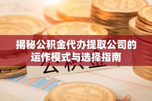 康马揭秘公积金代办提取公司的运作模式与选择指南