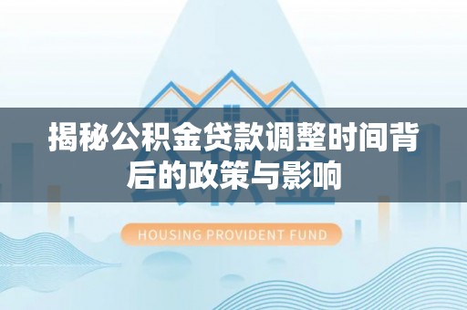 康马揭秘公积金贷款调整时间背后的政策与影响