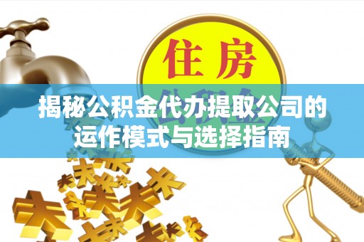 康马揭秘公积金代办提取公司的运作模式与选择指南