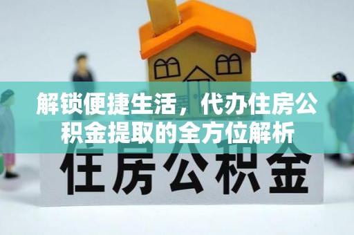 康马解锁便捷生活，代办住房公积金提取的全方位解析