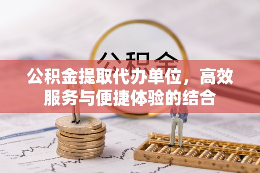 康马公积金提取代办单位，高效服务与便捷体验的结合