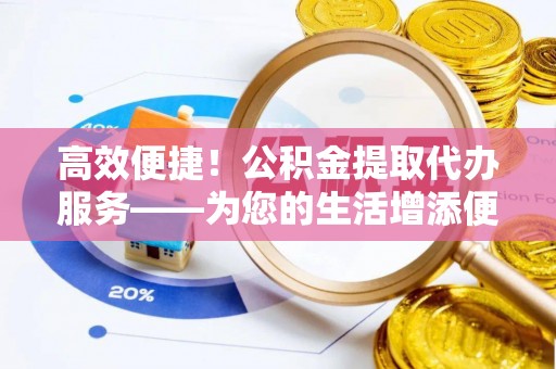 康马高效便捷！公积金提取代办服务——为您的生活增添便利