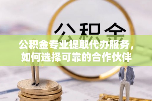 康马公积金专业提取代办服务，如何选择可靠的合作伙伴