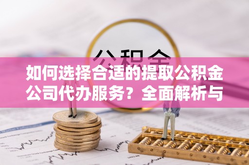 康马如何选择合适的提取公积金公司代办服务？全面解析与建议