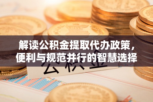 康马解读公积金提取代办政策，便利与规范并行的智慧选择