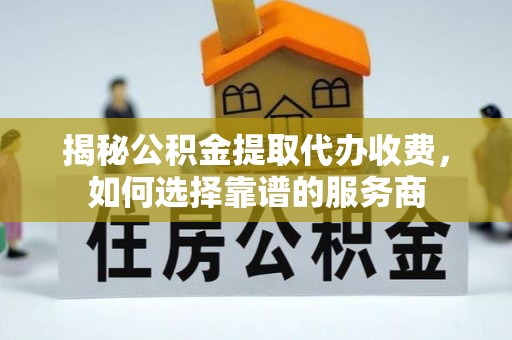 康马揭秘公积金提取代办收费，如何选择靠谱的服务商