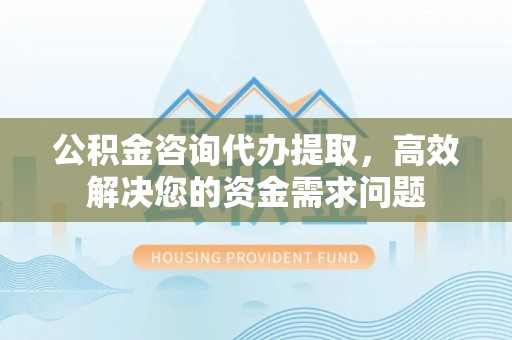康马公积金咨询代办提取，高效解决您的资金需求问题