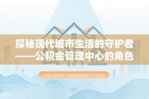 康马探秘现代城市生活的守护者——公积金管理中心的角色与影响