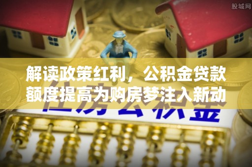 康马解读政策红利，公积金贷款额度提高为购房梦注入新动力