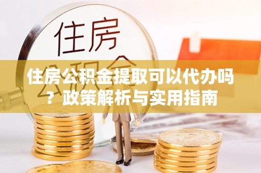 康马住房公积金提取可以代办吗？政策解析与实用指南