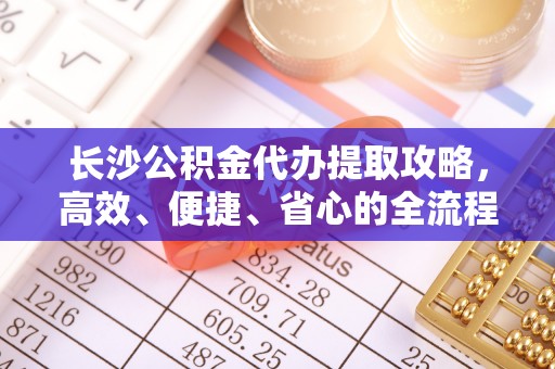 康马长沙公积金代办提取攻略，高效、便捷、省心的全流程解析