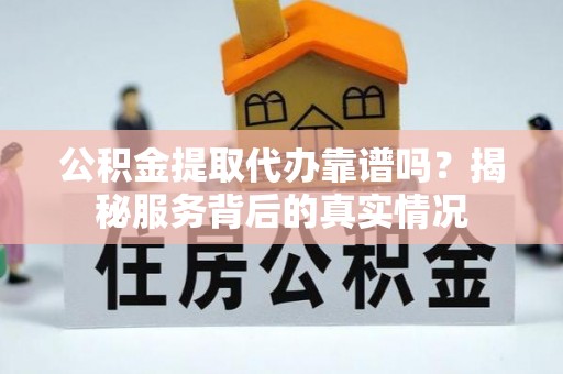 康马公积金提取代办靠谱吗？揭秘服务背后的真实情况