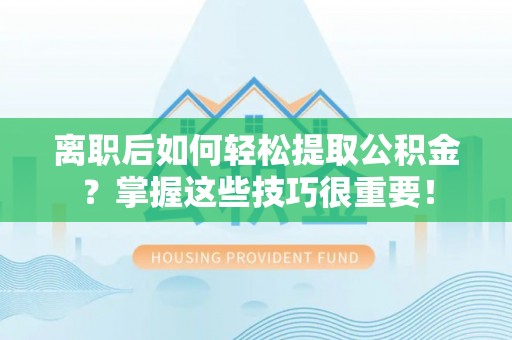 康马离职后如何轻松提取公积金？掌握这些技巧很重要！