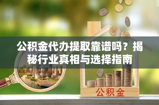 康马公积金代办提取靠谱吗？揭秘行业真相与选择指南