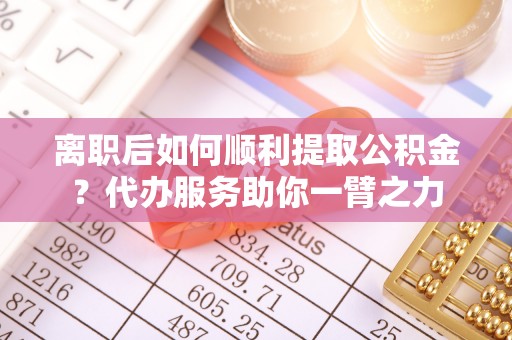 康马离职后如何顺利提取公积金？代办服务助你一臂之力