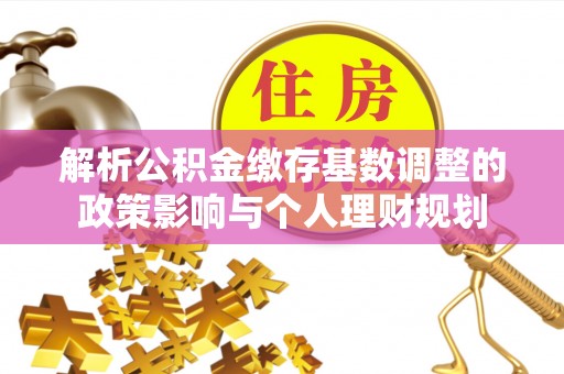 康马解析公积金缴存基数调整的政策影响与个人理财规划