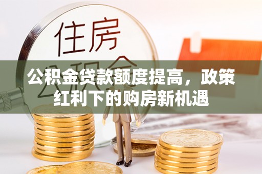 康马公积金贷款额度提高，政策红利下的购房新机遇