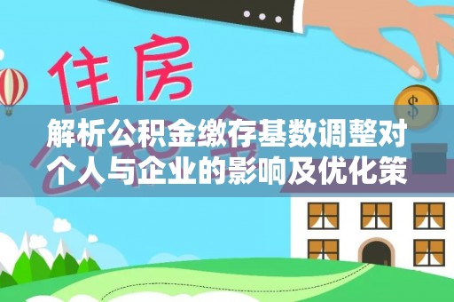 康马解析公积金缴存基数调整对个人与企业的影响及优化策略