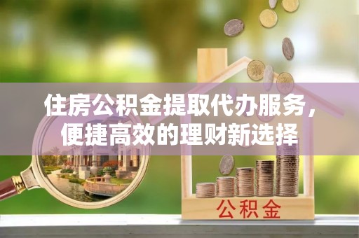 康马住房公积金提取代办服务，便捷高效的理财新选择