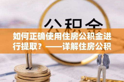 康马如何正确使用住房公积金进行提取？——详解住房公积金代办提取流程与注意事项