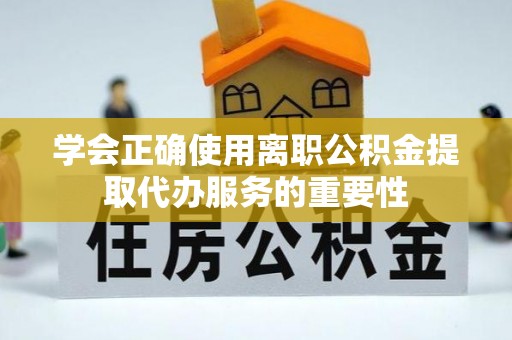 康马学会正确使用离职公积金提取代办服务的重要性