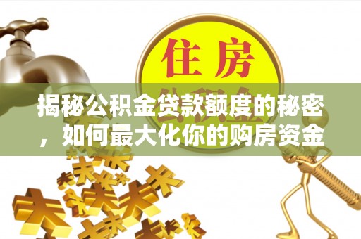 康马揭秘公积金贷款额度的秘密，如何最大化你的购房资金