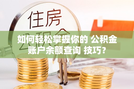康马如何轻松掌握你的 公积金账户余额查询 技巧？