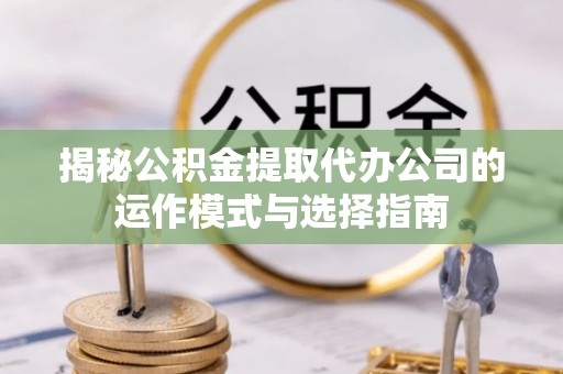 康马揭秘公积金提取代办公司的运作模式与选择指南