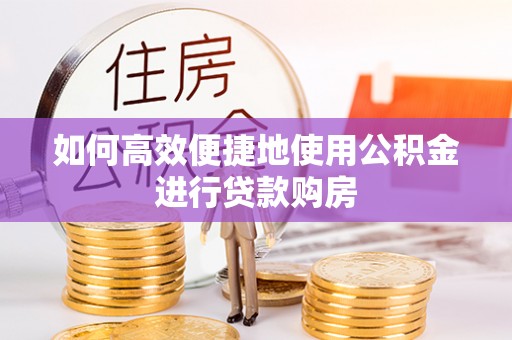 康马如何高效便捷地使用公积金进行贷款购房