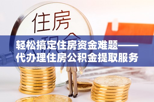 康马轻松搞定住房资金难题——代办理住房公积金提取服务详解