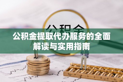 康马公积金提取代办服务的全面解读与实用指南