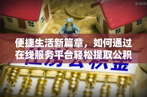 康马便捷生活新篇章，如何通过在线服务平台轻松提取公积金