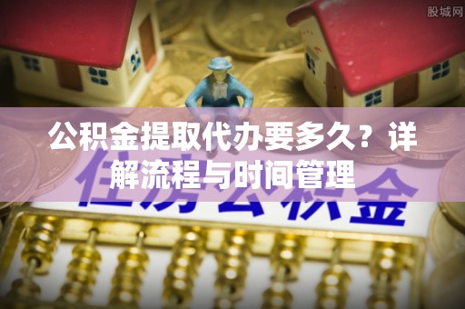 康马公积金提取代办要多久？详解流程与时间管理