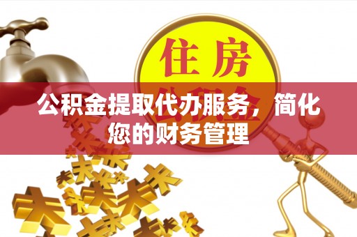康马公积金提取代办服务，简化您的财务管理