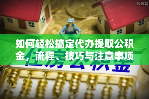 康马如何轻松搞定代办提取公积金，流程、技巧与注意事项全解析