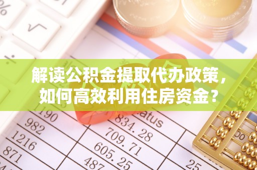 康马解读公积金提取代办政策，如何高效利用住房资金？