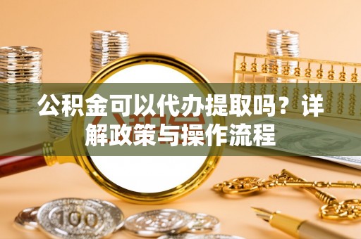 康马公积金可以代办提取吗？详解政策与操作流程