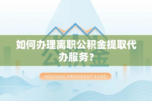 康马如何办理离职公积金提取代办服务？