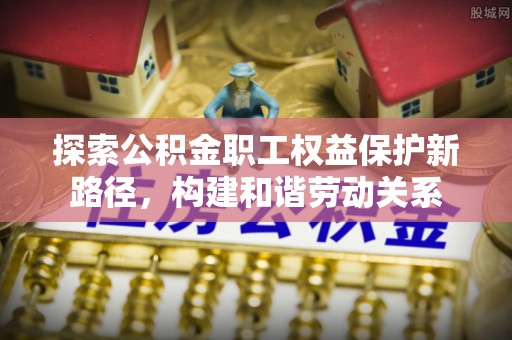 康马探索公积金职工权益保护新路径，构建和谐劳动关系