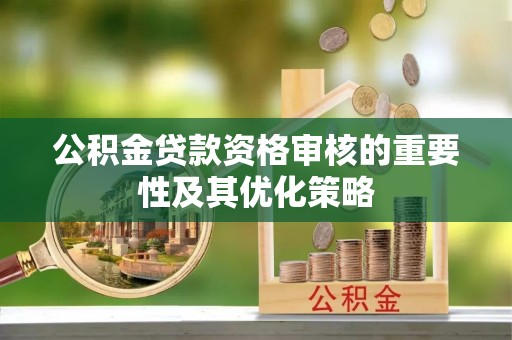 康马公积金贷款资格审核的重要性及其优化策略