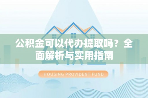 康马公积金可以代办提取吗？全面解析与实用指南