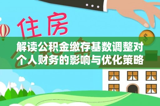 康马解读公积金缴存基数调整对个人财务的影响与优化策略