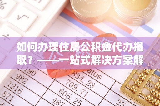 康马如何办理住房公积金代办提取？——一站式解决方案解析
