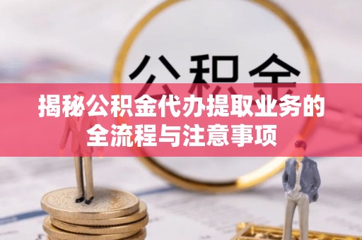 康马揭秘公积金代办提取业务的全流程与注意事项