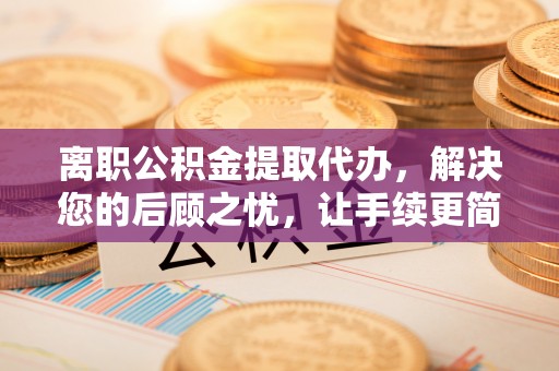 康马离职公积金提取代办，解决您的后顾之忧，让手续更简单