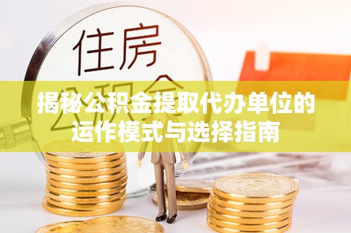 康马揭秘公积金提取代办单位的运作模式与选择指南