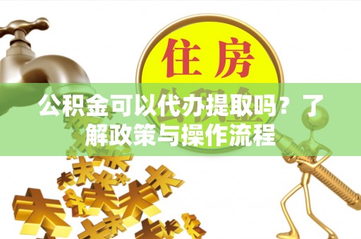 康马公积金可以代办提取吗？了解政策与操作流程