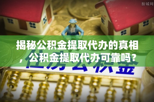 康马揭秘公积金提取代办的真相，公积金提取代办可靠吗？